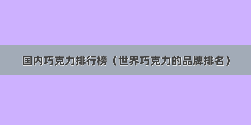 国内巧克力排行榜（世界巧克力的品牌排名）