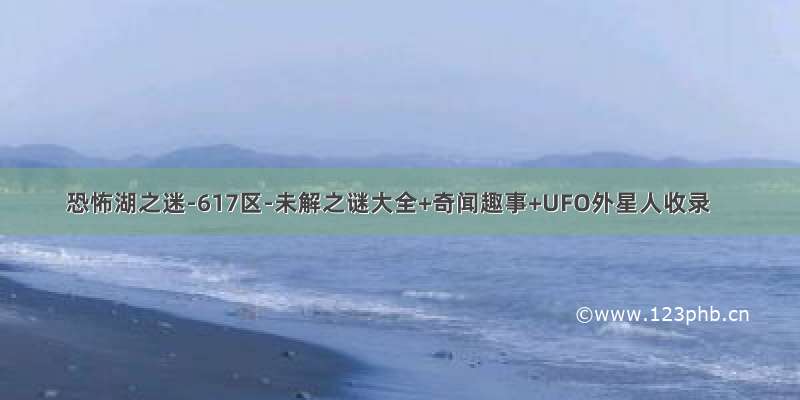 恐怖湖之迷-617区-未解之谜大全+奇闻趣事+UFO外星人收录