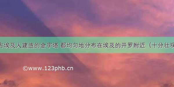 古埃及人建造的金字塔 都均匀地分布在埃及的开罗附近（十分壮观）