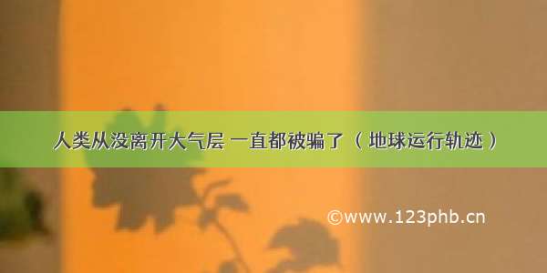 人类从没离开大气层 一直都被骗了 （地球运行轨迹）