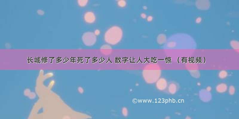 长城修了多少年死了多少人 数字让人大吃一惊 （有视频）