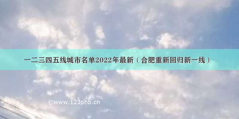 一二三四五线城市名单2022年最新（合肥重新回归新一线）