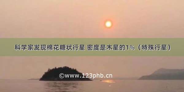 科学家发现棉花糖状行星 密度是木星的1%（特殊行星）