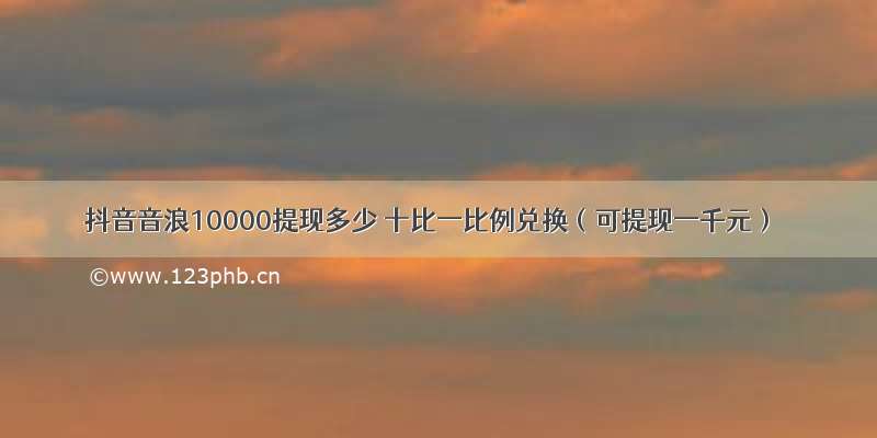 抖音音浪10000提现多少 十比一比例兑换（可提现一千元）