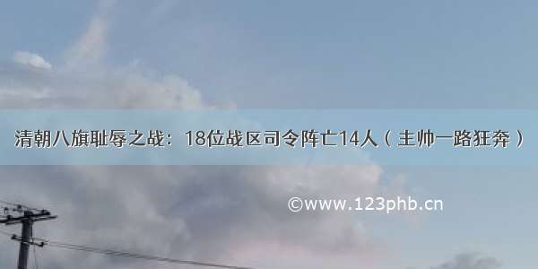 清朝八旗耻辱之战：18位战区司令阵亡14人（主帅一路狂奔）