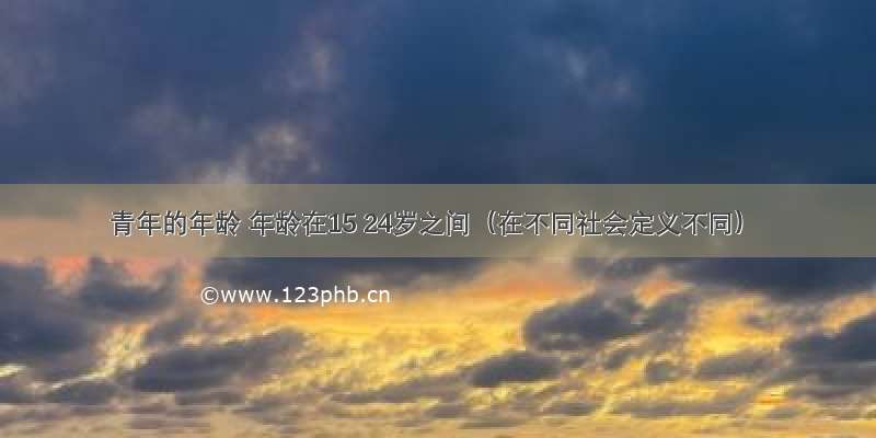 青年的年龄 年龄在15 24岁之间（在不同社会定义不同）