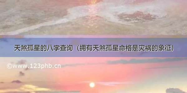 天煞孤星的八字查询（拥有天煞孤星命格是灾祸的象征）