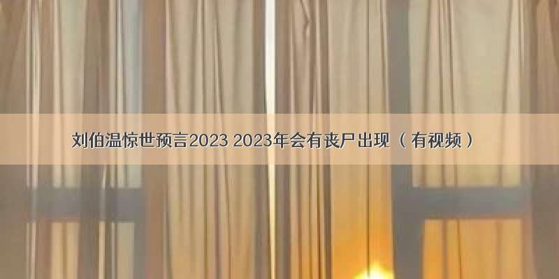 刘伯温惊世预言2023 2023年会有丧尸出现 （有视频）