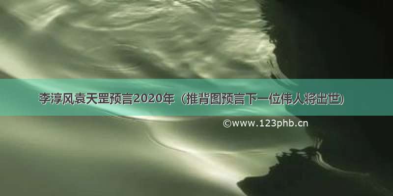 李淳风袁天罡预言2020年（推背图预言下一位伟人将出世）