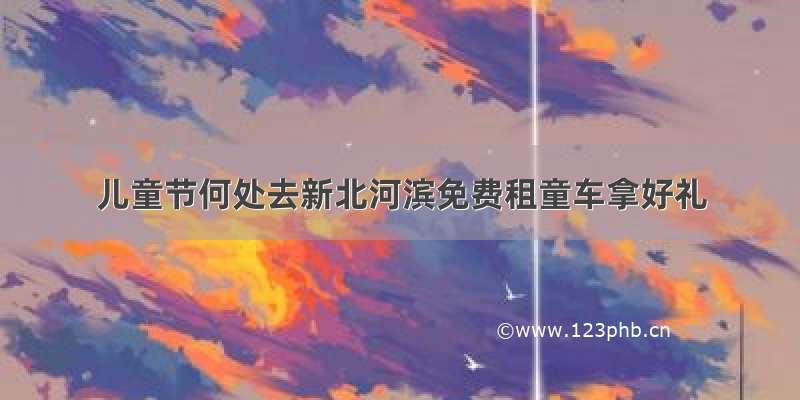 儿童节何处去新北河滨免费租童车拿好礼