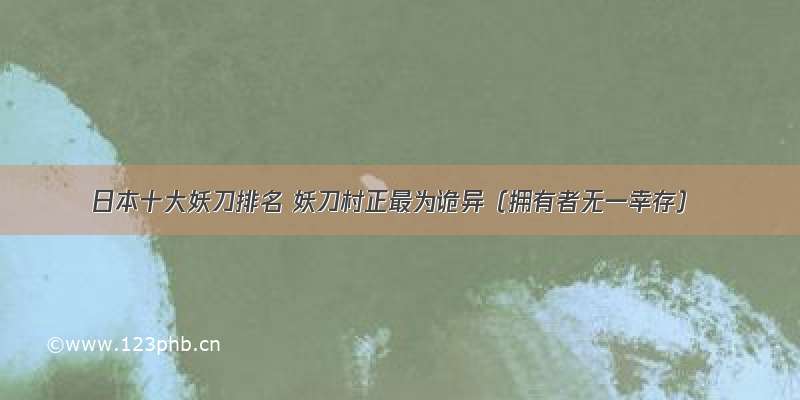 日本十大妖刀排名 妖刀村正最为诡异（拥有者无一幸存）