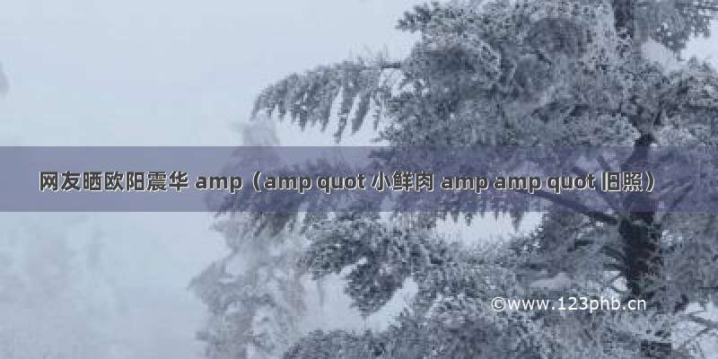 网友晒欧阳震华 amp（amp quot 小鲜肉 amp amp quot 旧照）