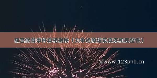 故宫修葺事件真相揭秘（力争还原建筑真实和完整性）