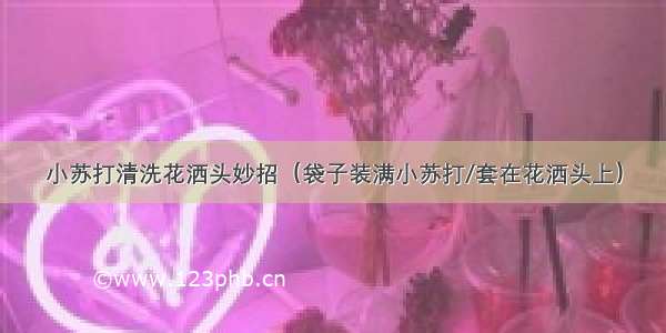 小苏打清洗花洒头妙招（袋子装满小苏打/套在花洒头上）