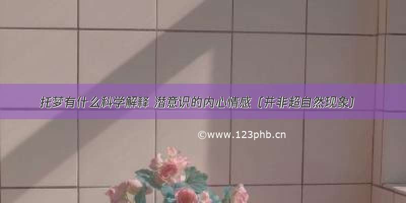 托梦有什么科学解释 潜意识的内心情感（并非超自然现象）