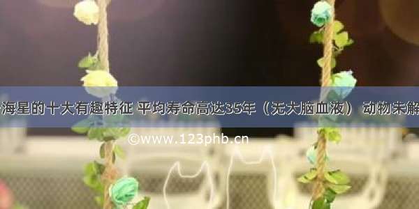 关于海星的十大有趣特征 平均寿命高达35年（无大脑血液） 动物未解之谜