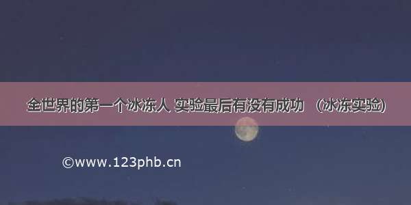 全世界的第一个冰冻人 实验最后有没有成功 （冰冻实验）