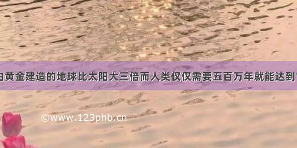 由黄金建造的地球比太阳大三倍而人类仅仅需要五百万年就能达到它