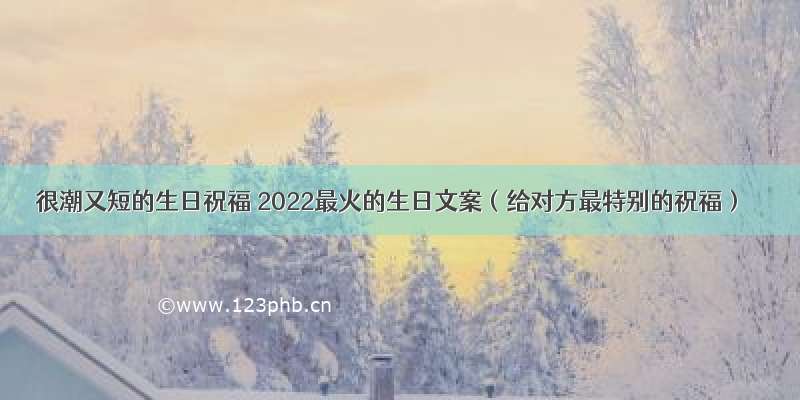 很潮又短的生日祝福 2022最火的生日文案（给对方最特别的祝福）