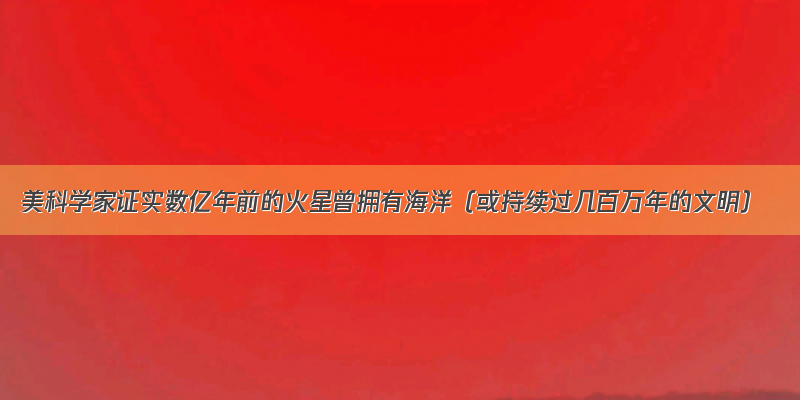 美科学家证实数亿年前的火星曾拥有海洋（或持续过几百万年的文明）