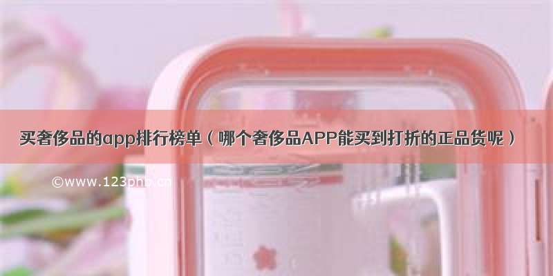 买奢侈品的app排行榜单（哪个奢侈品APP能买到打折的正品货呢）