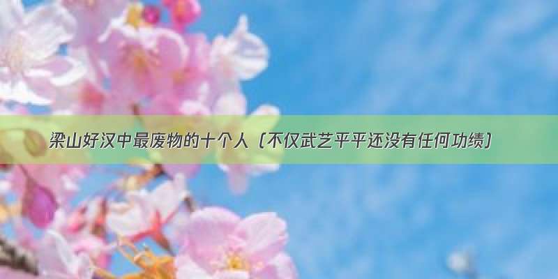 梁山好汉中最废物的十个人（不仅武艺平平还没有任何功绩）