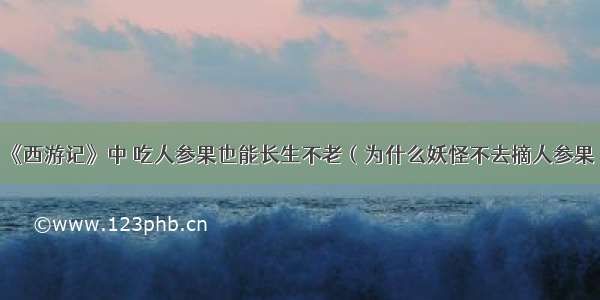 《西游记》中 吃人参果也能长生不老（为什么妖怪不去摘人参果）