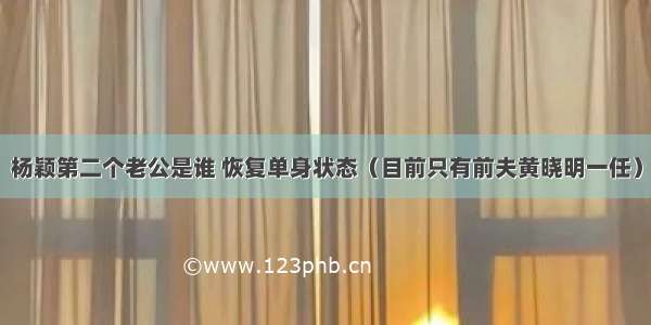 杨颖第二个老公是谁 恢复单身状态（目前只有前夫黄晓明一任）