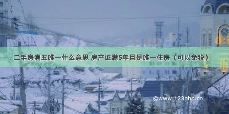 二手房满五唯一什么意思 房产证满5年且是唯一住房（可以免税）