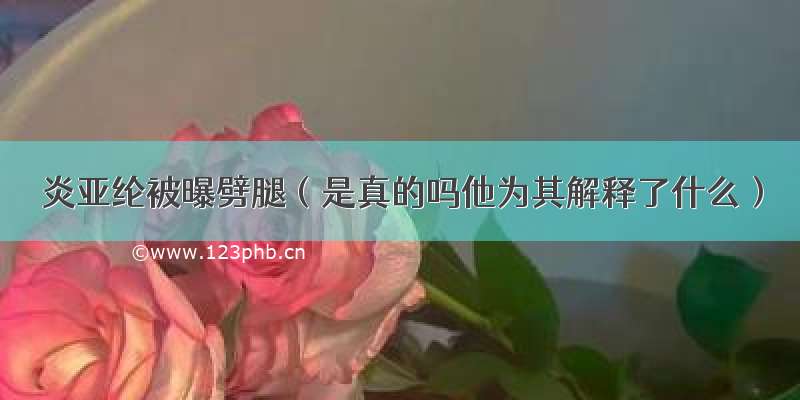 炎亚纶被曝劈腿（是真的吗他为其解释了什么）