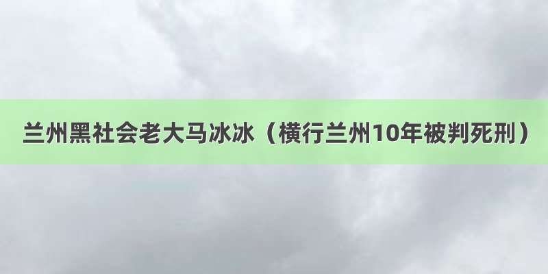 兰州黑社会老大马冰冰（横行兰州10年被判死刑）