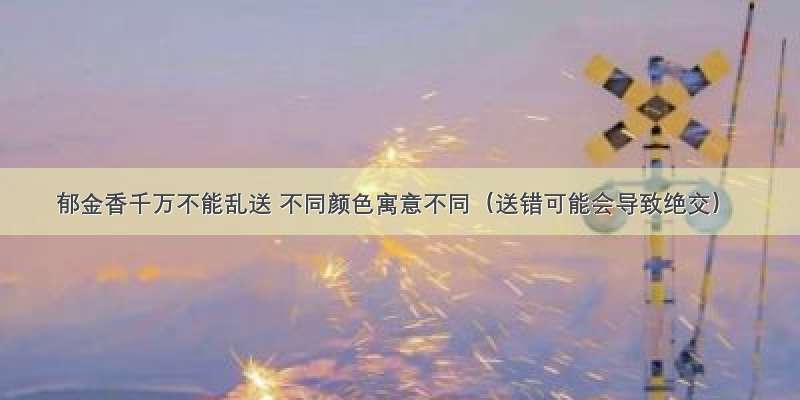 郁金香千万不能乱送 不同颜色寓意不同（送错可能会导致绝交）