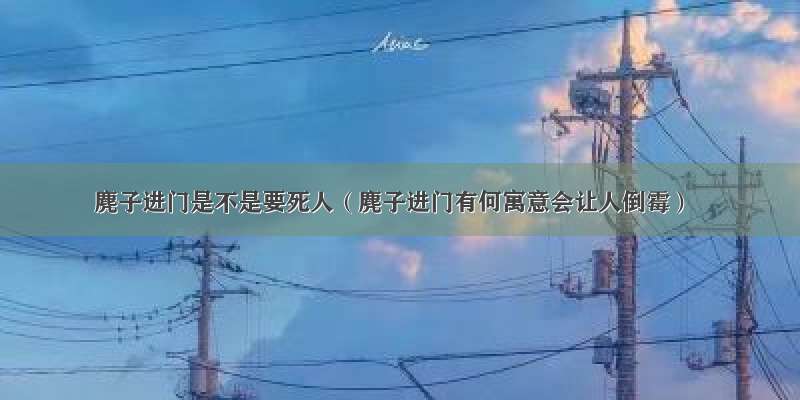 麂子进门是不是要死人（麂子进门有何寓意会让人倒霉）