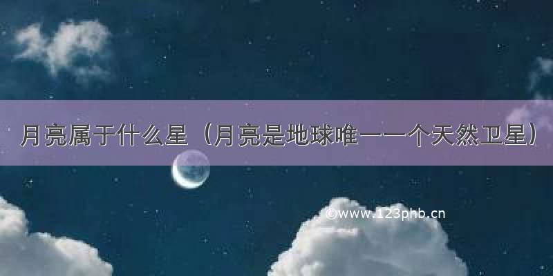 月亮属于什么星（月亮是地球唯一一个天然卫星）