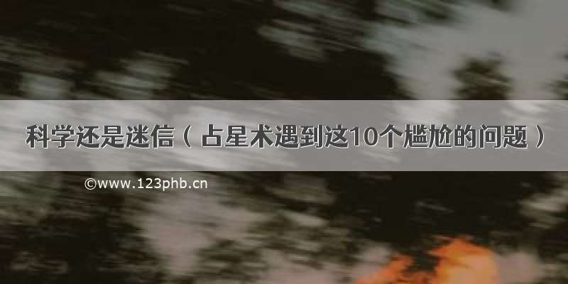 科学还是迷信（占星术遇到这10个尴尬的问题）