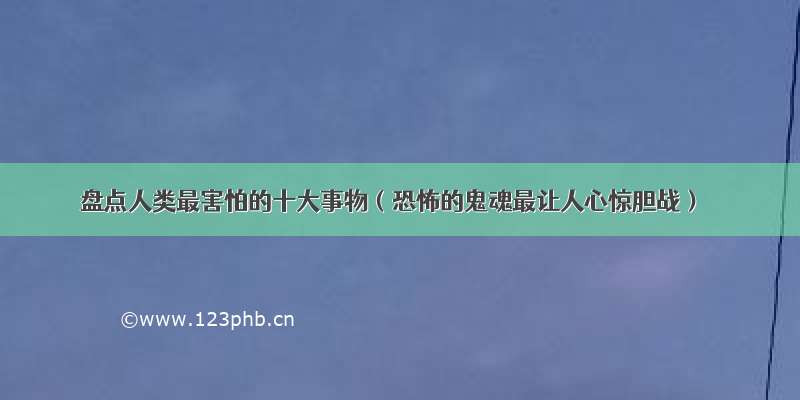 盘点人类最害怕的十大事物（恐怖的鬼魂最让人心惊胆战）