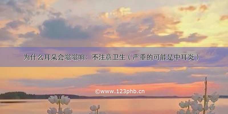 为什么耳朵会嗡嗡响：不注意卫生（严重的可能是中耳炎）