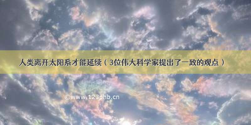 人类离开太阳系才能延续（3位伟大科学家提出了一致的观点）