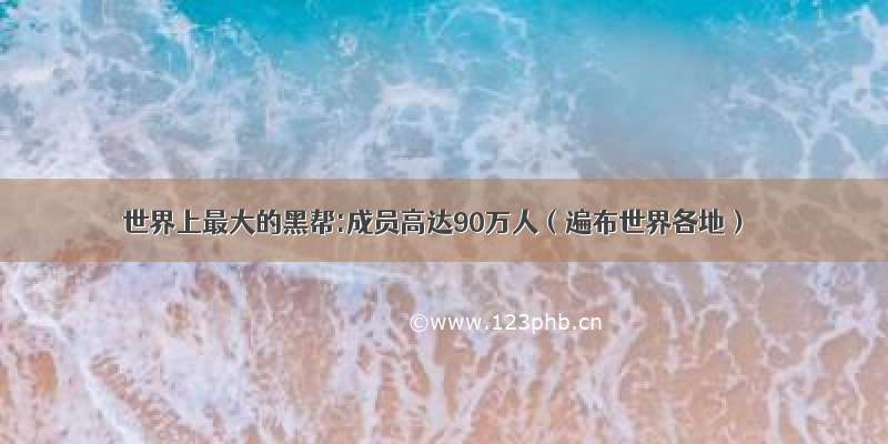 世界上最大的黑帮:成员高达90万人（遍布世界各地）