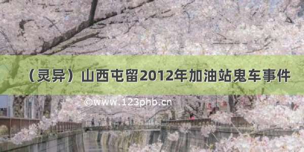 （灵异）山西屯留2012年加油站鬼车事件