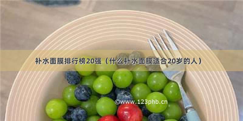 补水面膜排行榜20强（什么补水面膜适合20岁的人）