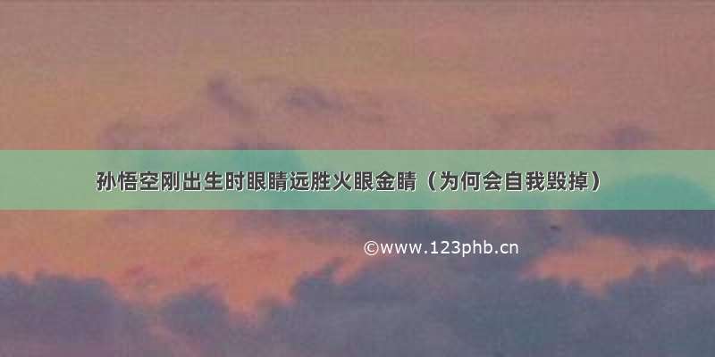 孙悟空刚出生时眼睛远胜火眼金睛（为何会自我毁掉）