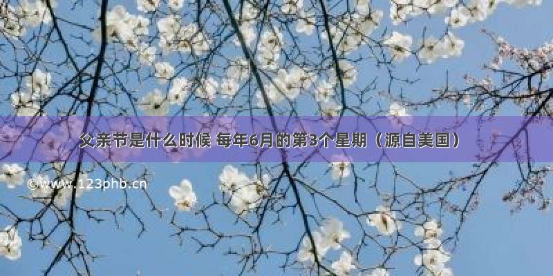 父亲节是什么时候 每年6月的第3个星期（源自美国）