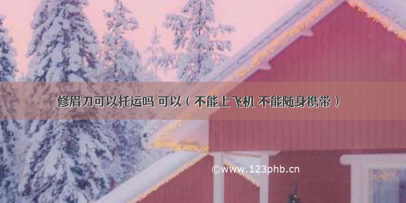 修眉刀可以托运吗 可以（不能上飞机 不能随身携带）