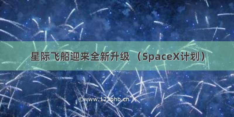 星际飞船迎来全新升级 （SpaceX计划）