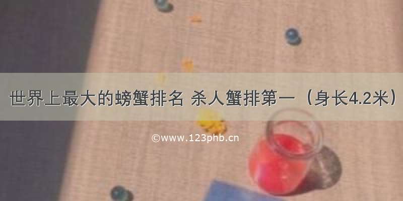 世界上最大的螃蟹排名 杀人蟹排第一（身长4.2米）