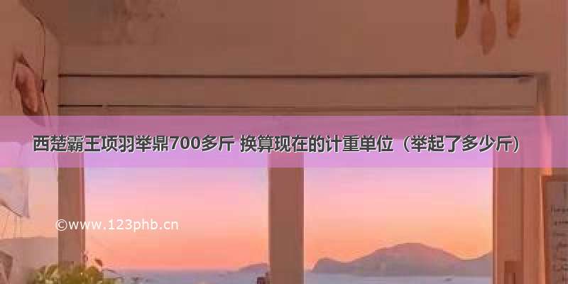 西楚霸王项羽举鼎700多斤 换算现在的计重单位（举起了多少斤）