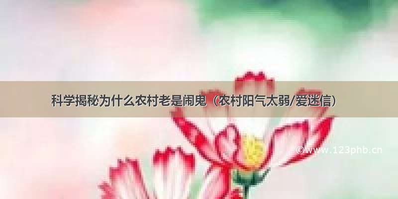 科学揭秘为什么农村老是闹鬼（农村阳气太弱/爱迷信）