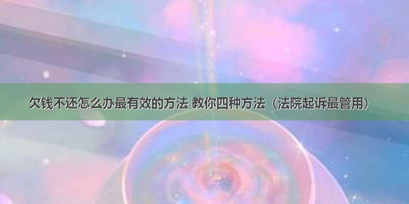 欠钱不还怎么办最有效的方法 教你四种方法（法院起诉最管用）