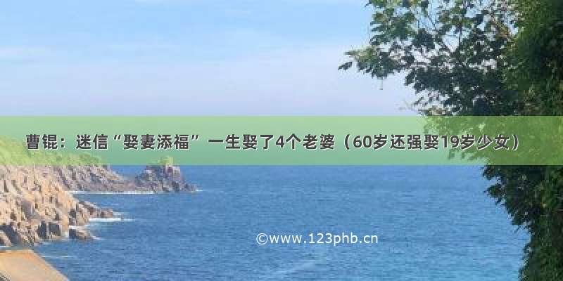 曹锟：迷信“娶妻添福” 一生娶了4个老婆（60岁还强娶19岁少女）